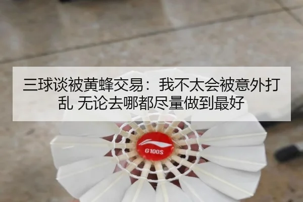 三球谈被黄蜂交易:我不太会被意外打乱 无论去哪都尽量做到最好