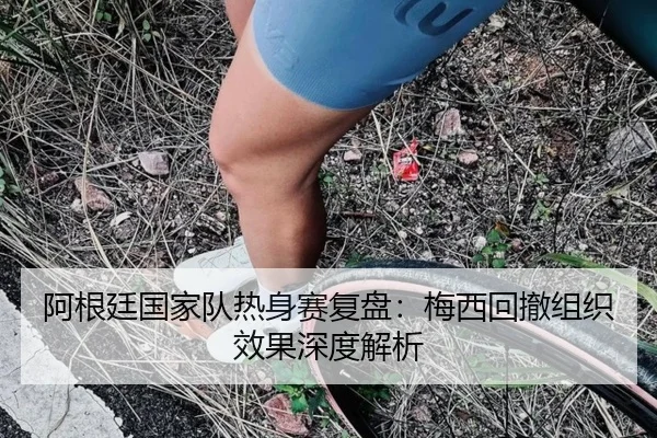 阿根廷国家队热身赛复盘:梅西回撤组织效果深度解析